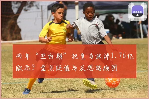 两年“空白期”把皇马抹掉1.76亿欧元？盘点贬值与反思路线图