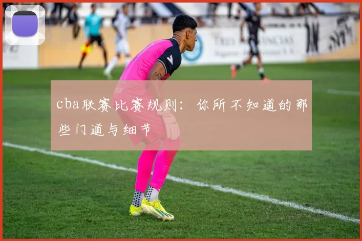 cba联赛比赛规则：你所不知道的那些门道与细节