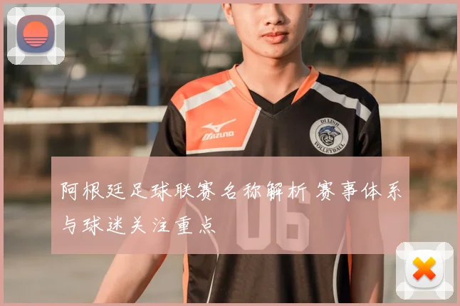 阿根廷足球联赛名称解析 赛事体系与球迷关注重点