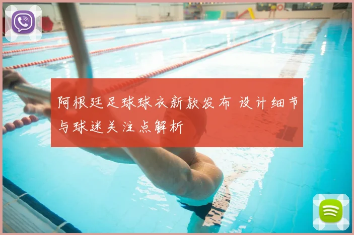 阿根廷足球球衣新款发布 设计细节与球迷关注点解析
