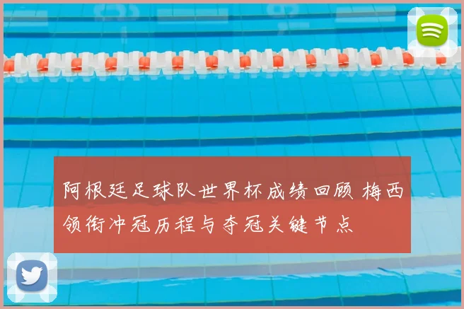 阿根廷足球队世界杯成绩回顾 梅西领衔冲冠历程与夺冠关键节点