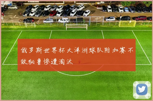 俄罗斯世界杯大洋洲球队附加赛不敌秘鲁惨遭淘汰