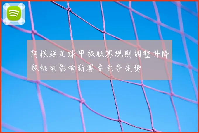 阿根廷足球甲级联赛规则调整升降级机制影响新赛季竞争走势