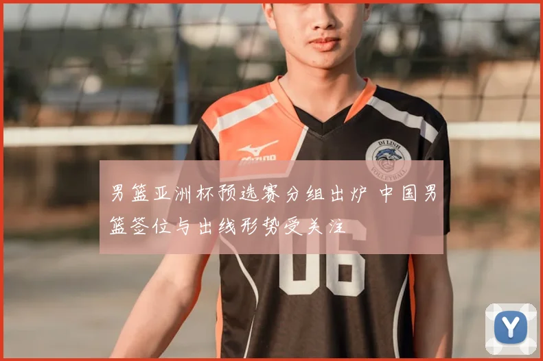 男篮亚洲杯预选赛分组出炉 中国男篮签位与出线形势受关注