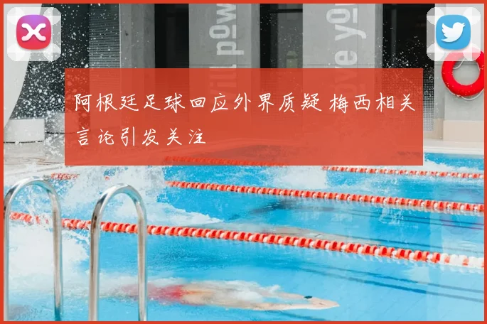 阿根廷足球回应外界质疑 梅西相关言论引发关注