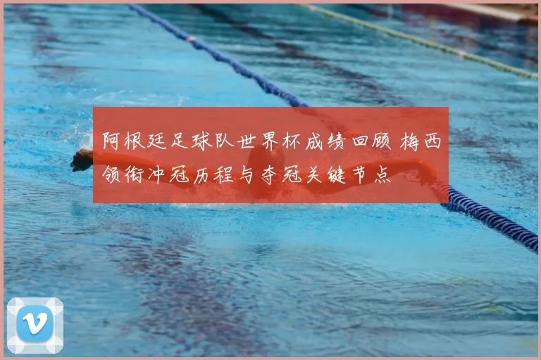 阿根廷足球队世界杯成绩回顾 梅西领衔冲冠历程与夺冠关键节点