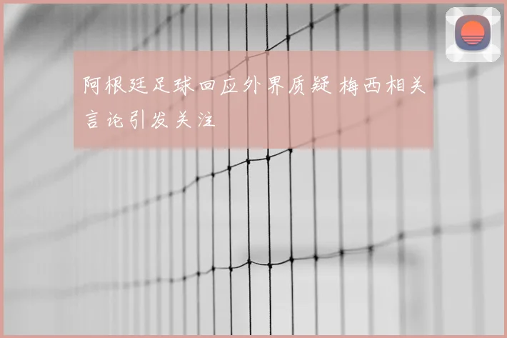阿根廷足球回应外界质疑 梅西相关言论引发关注