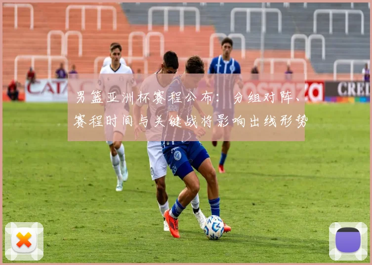 男篮亚洲杯赛程公布：分组对阵、赛程时间与关键战将影响出线形势