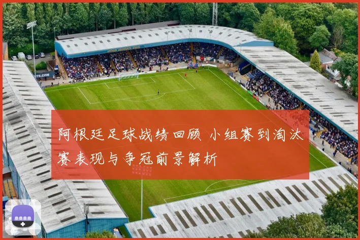 阿根廷足球战绩回顾 小组赛到淘汰赛表现与争冠前景解析