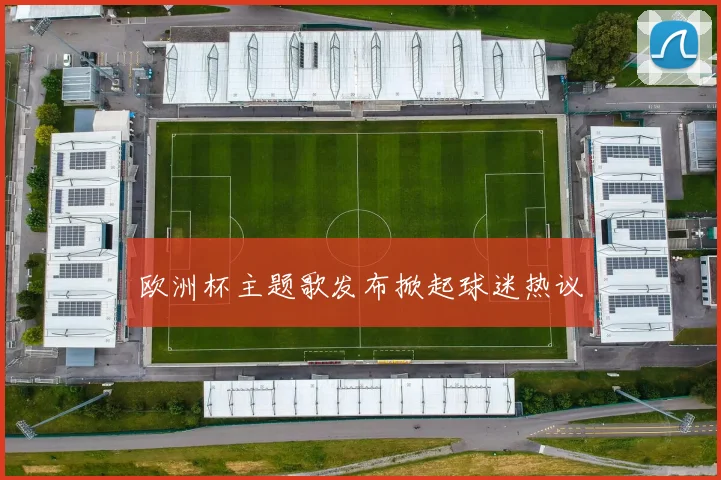 欧洲杯主题歌发布掀起球迷热议