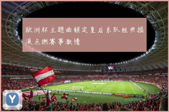 欧洲杯主题曲锁定皇后乐队经典摇滚点燃赛事激情