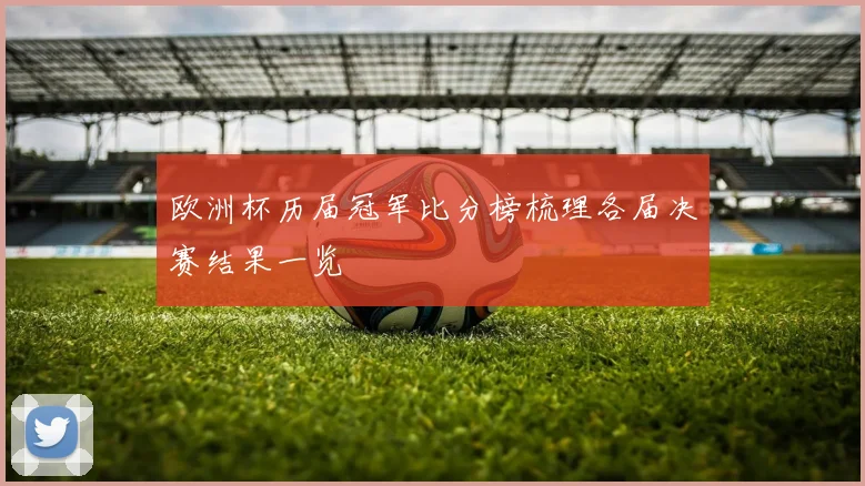 欧洲杯历届冠军比分榜梳理各届决赛结果一览