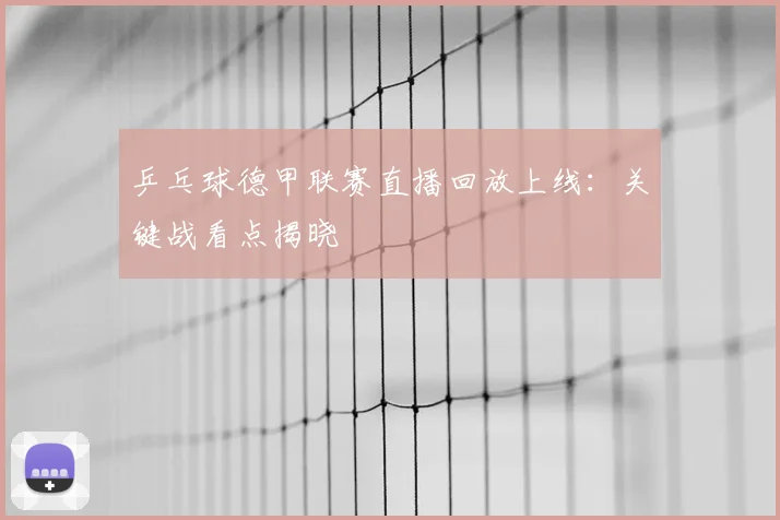 乒乓球德甲联赛直播回放上线:关键战看点揭晓