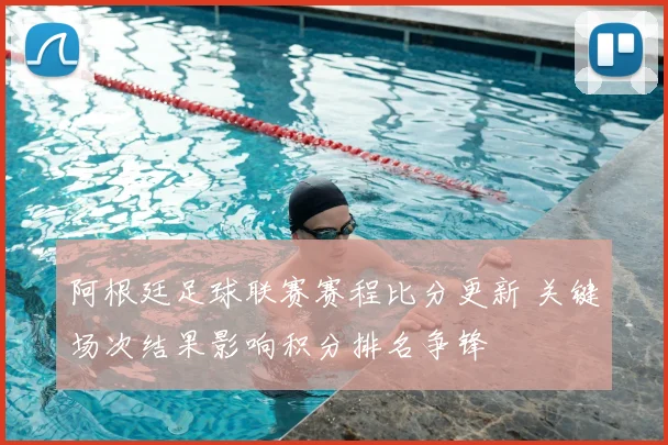 阿根廷足球联赛赛程比分更新 关键场次结果影响积分排名争锋