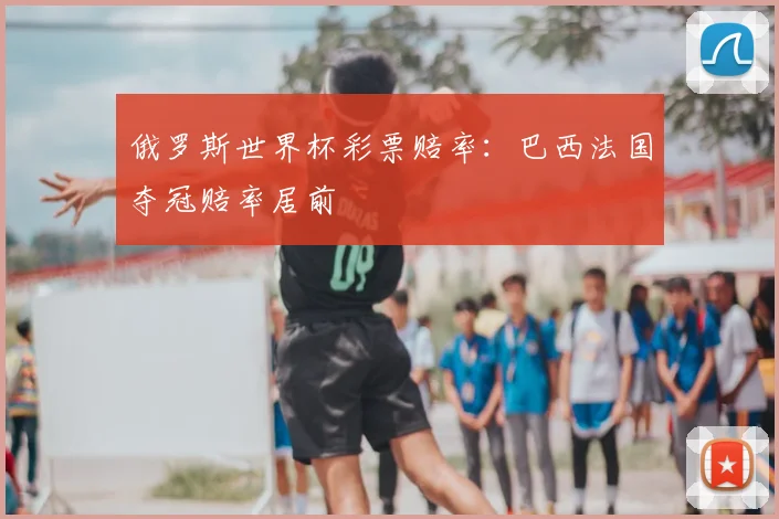 俄罗斯世界杯彩票赔率：巴西法国夺冠赔率居前