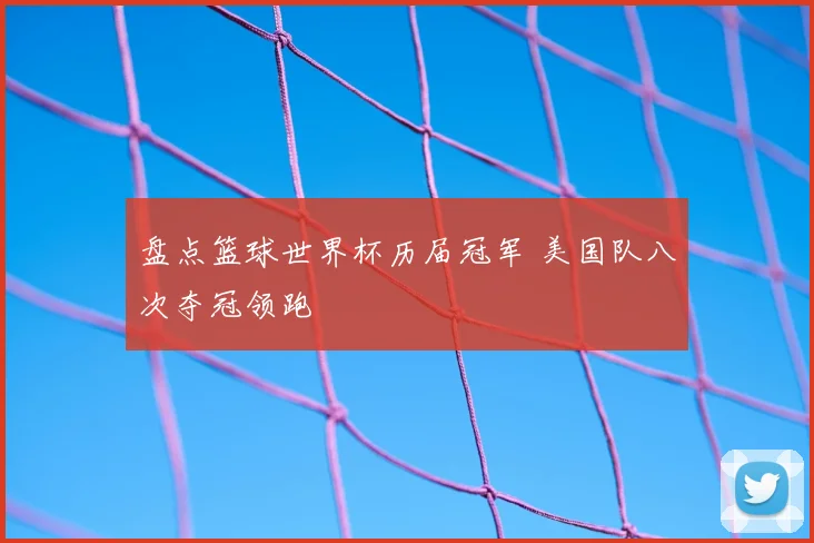 盘点篮球世界杯历届冠军 美国队八次夺冠领跑