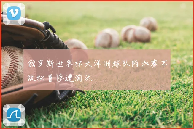俄罗斯世界杯大洋洲球队附加赛不敌秘鲁惨遭淘汰