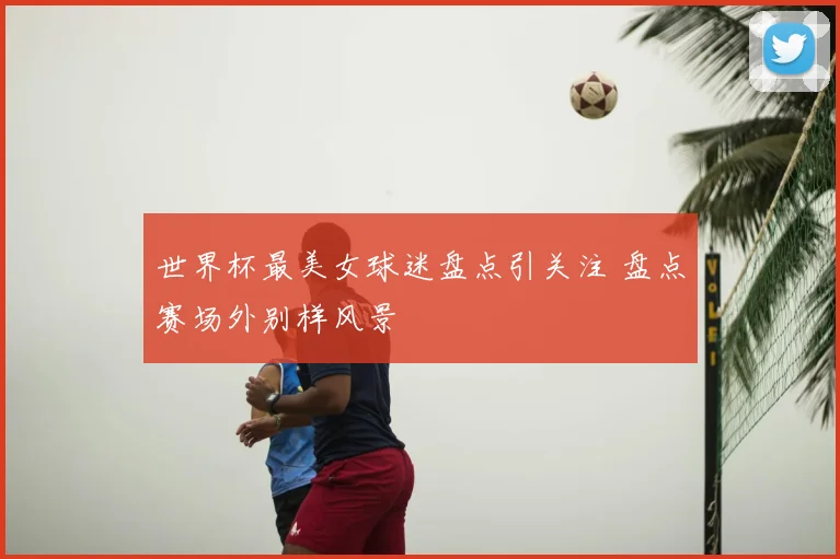 世界杯最美女球迷盘点引关注 盘点赛场外别样风景