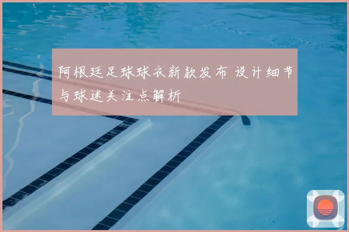 阿根廷足球球衣新款发布 设计细节与球迷关注点解析