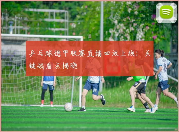 乒乓球德甲联赛直播回放上线:关键战看点揭晓